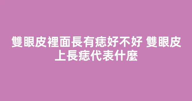 雙眼皮裡面長有痣好不好 雙眼皮上長痣代表什麼
